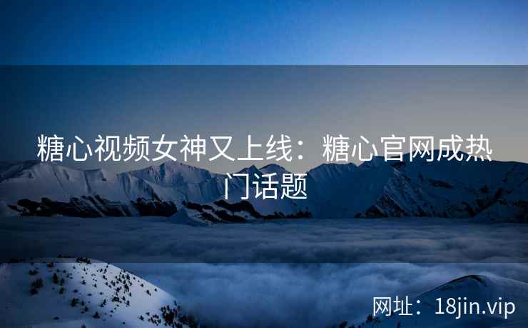 糖心视频女神又上线：糖心官网成热门话题