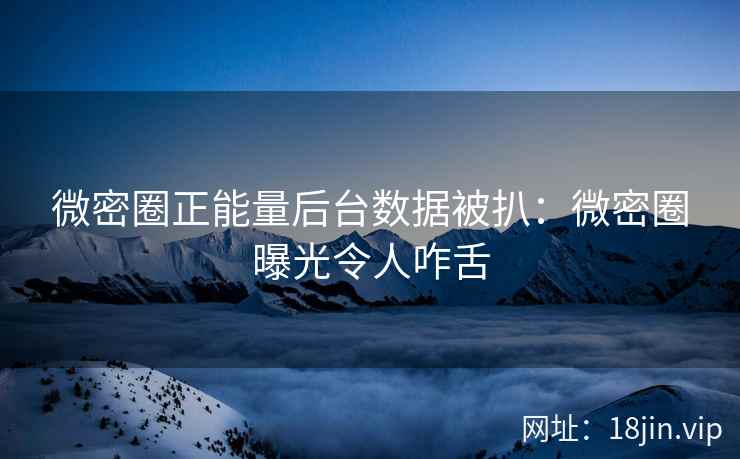 微密圈正能量后台数据被扒：微密圈曝光令人咋舌