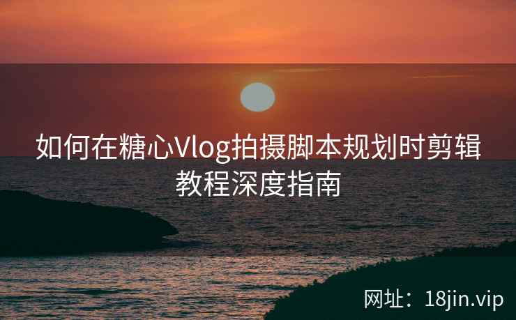 如何在糖心Vlog拍摄脚本规划时剪辑教程深度指南