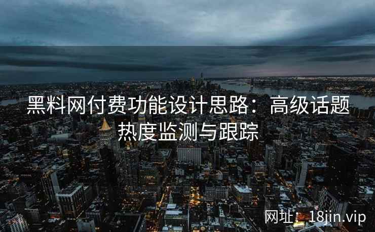 黑料网付费功能设计思路：高级话题热度监测与跟踪