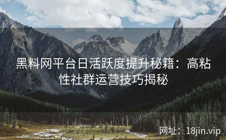 黑料网平台日活跃度提升秘籍：高粘性社群运营技巧揭秘
