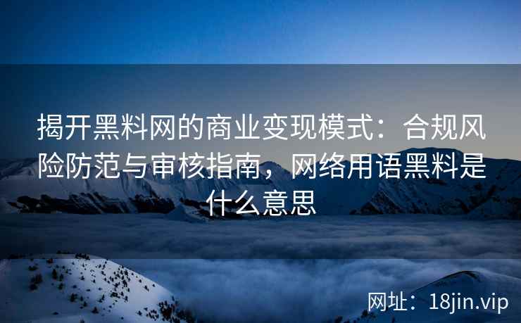 揭开黑料网的商业变现模式：合规风险防范与审核指南，网络用语黑料是什么意思