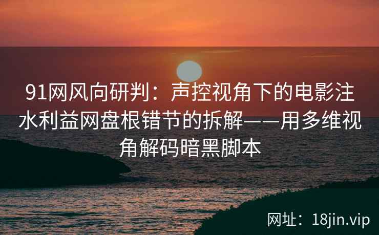 91网风向研判：声控视角下的电影注水利益网盘根错节的拆解——用多维视角解码暗黑脚本