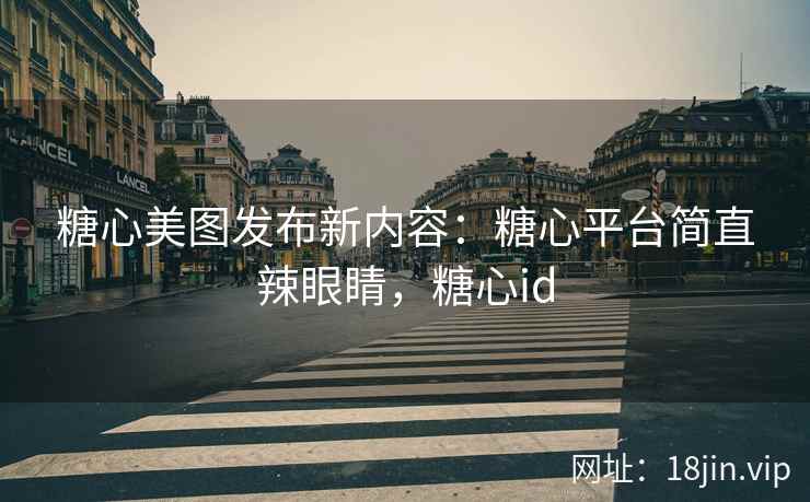 糖心美图发布新内容：糖心平台简直辣眼睛，糖心id