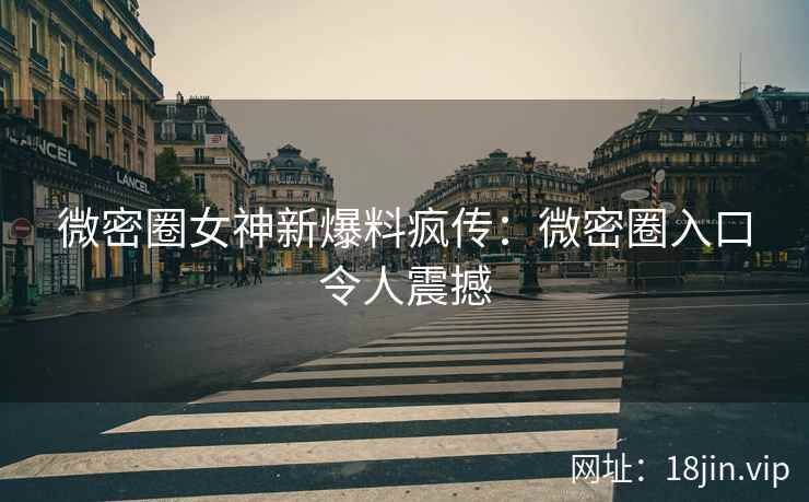 微密圈女神新爆料疯传：微密圈入口令人震撼