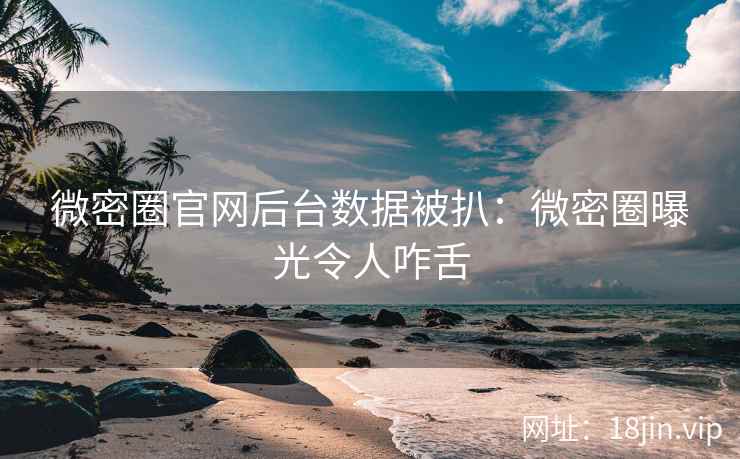 微密圈官网后台数据被扒：微密圈曝光令人咋舌