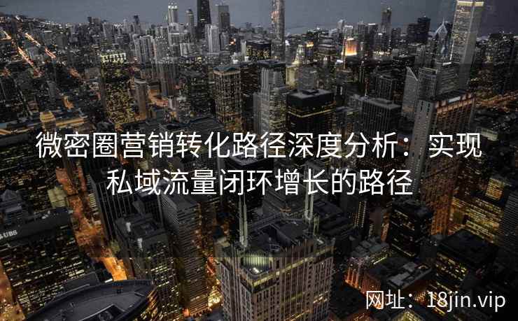 微密圈营销转化路径深度分析：实现私域流量闭环增长的路径