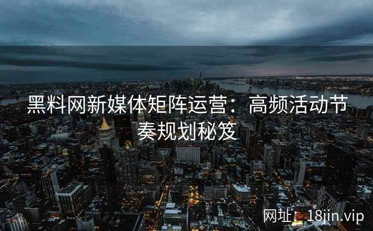 黑料网新媒体矩阵运营：高频活动节奏规划秘笈