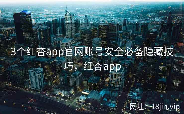 3个红杏app官网账号安全必备隐藏技巧，红杏app