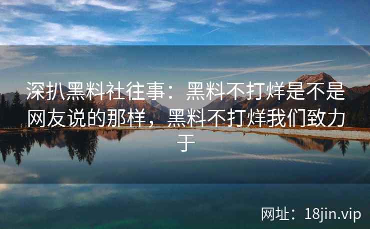 深扒黑料社往事：黑料不打烊是不是网友说的那样，黑料不打烊我们致力于