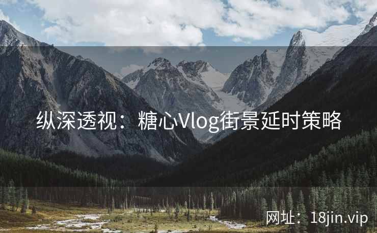 纵深透视：糖心Vlog街景延时策略