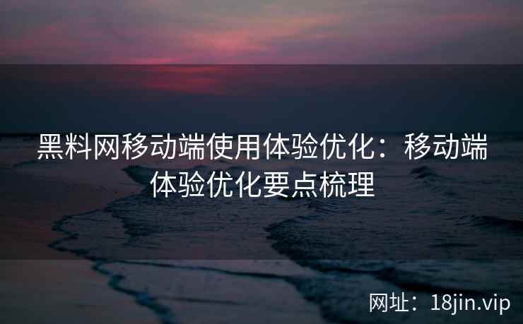 黑料网移动端使用体验优化：移动端体验优化要点梳理
