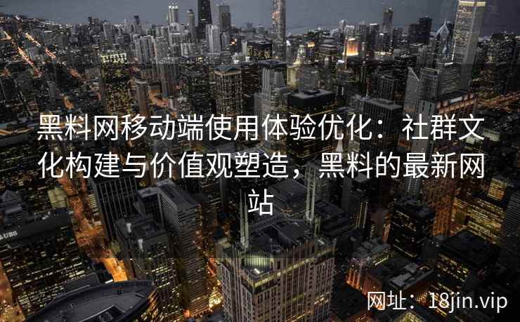 黑料网移动端使用体验优化：社群文化构建与价值观塑造，黑料的最新网站