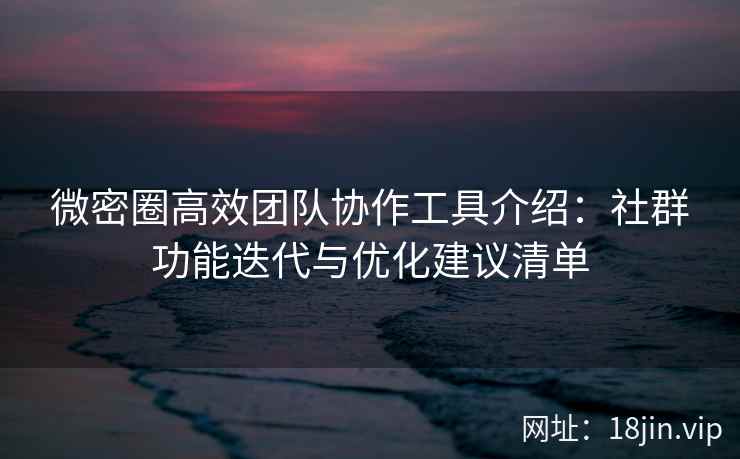 微密圈高效团队协作工具介绍：社群功能迭代与优化建议清单