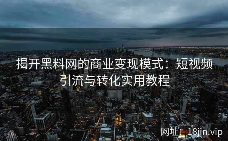 揭开黑料网的商业变现模式：短视频引流与转化实用教程
