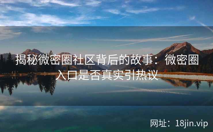 揭秘微密圈社区背后的故事：微密圈入口是否真实引热议