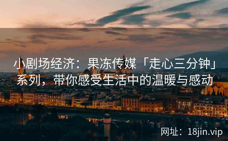 小剧场经济：果冻传媒「走心三分钟」系列，带你感受生活中的温暖与感动