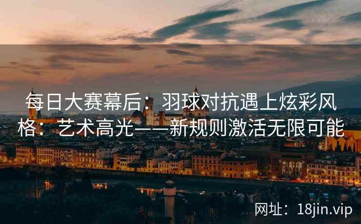 每日大赛幕后：羽球对抗遇上炫彩风格：艺术高光——新规则激活无限可能
