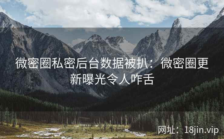 微密圈私密后台数据被扒：微密圈更新曝光令人咋舌
