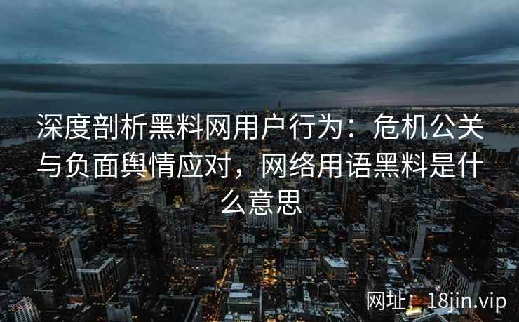 深度剖析黑料网用户行为：危机公关与负面舆情应对，网络用语黑料是什么意思