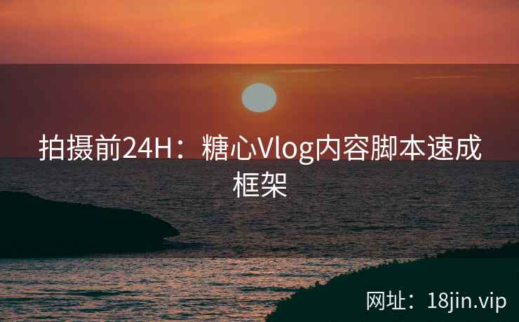 拍摄前24H：糖心Vlog内容脚本速成框架