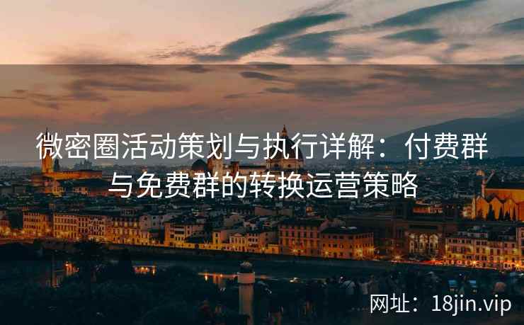 微密圈活动策划与执行详解：付费群与免费群的转换运营策略