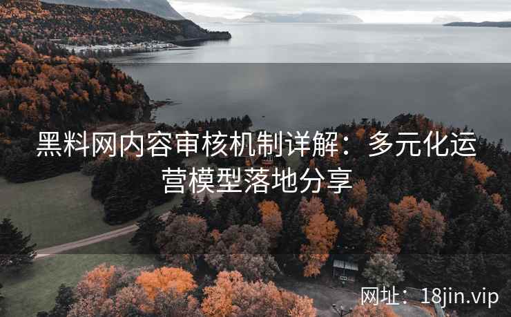 黑料网内容审核机制详解：多元化运营模型落地分享