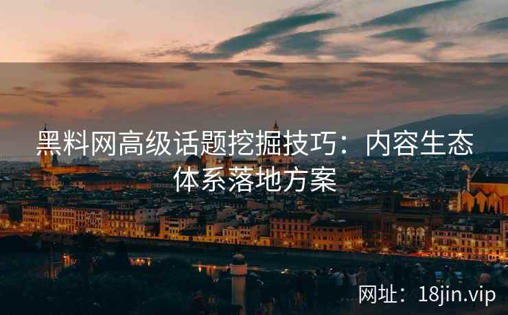 黑料网高级话题挖掘技巧：内容生态体系落地方案