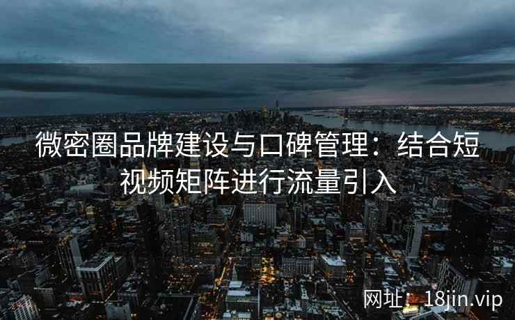 微密圈品牌建设与口碑管理：结合短视频矩阵进行流量引入