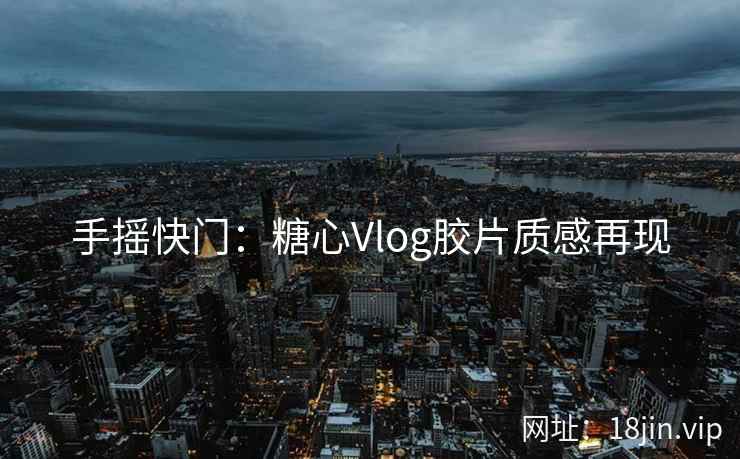 手摇快门：糖心Vlog胶片质感再现