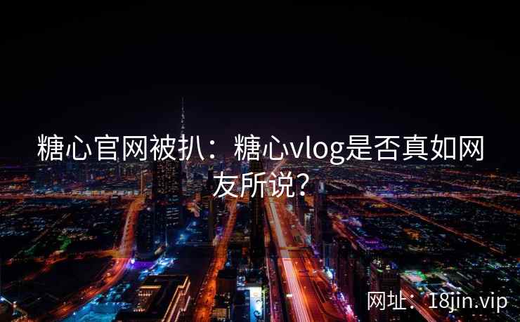 糖心官网被扒：糖心vlog是否真如网友所说？