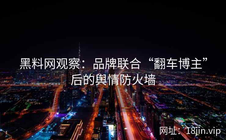 黑料网观察：品牌联合“翻车博主”后的舆情防火墙