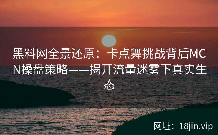 黑料网全景还原：卡点舞挑战背后MCN操盘策略——揭开流量迷雾下真实生态