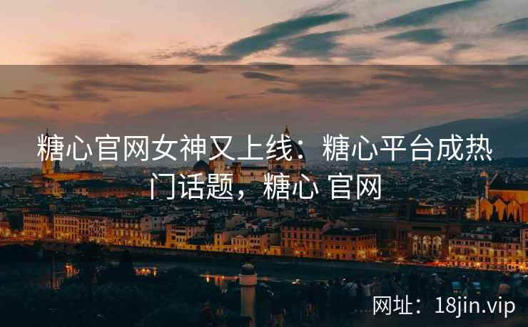 糖心官网女神又上线：糖心平台成热门话题，糖心 官网
