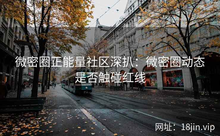 微密圈正能量社区深扒：微密圈动态是否触碰红线