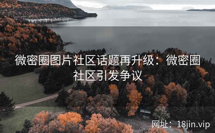 微密圈图片社区话题再升级：微密圈社区引发争议