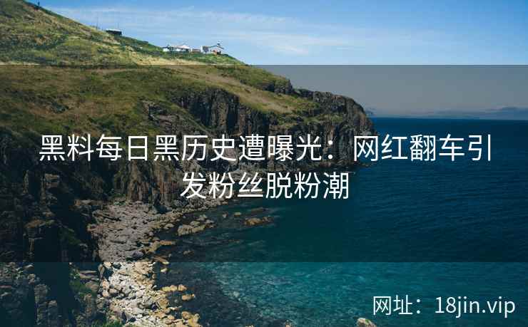 黑料每日黑历史遭曝光：网红翻车引发粉丝脱粉潮