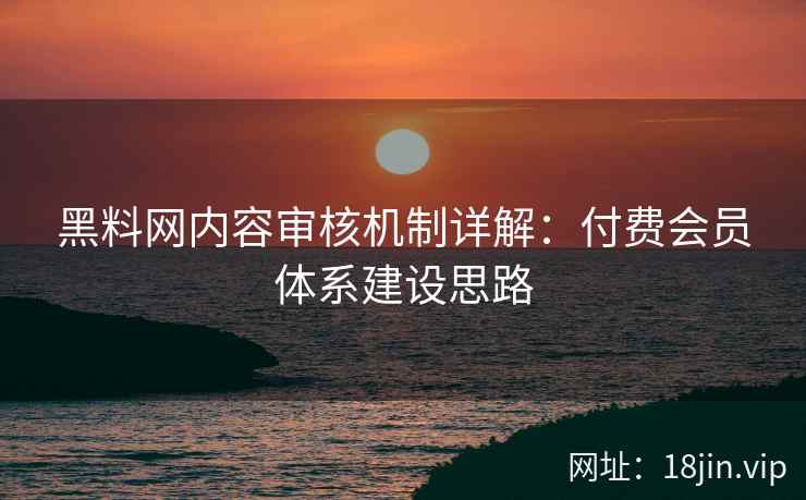 黑料网内容审核机制详解：付费会员体系建设思路