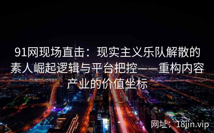 91网现场直击：现实主义乐队解散的素人崛起逻辑与平台把控——重构内容产业的价值坐标