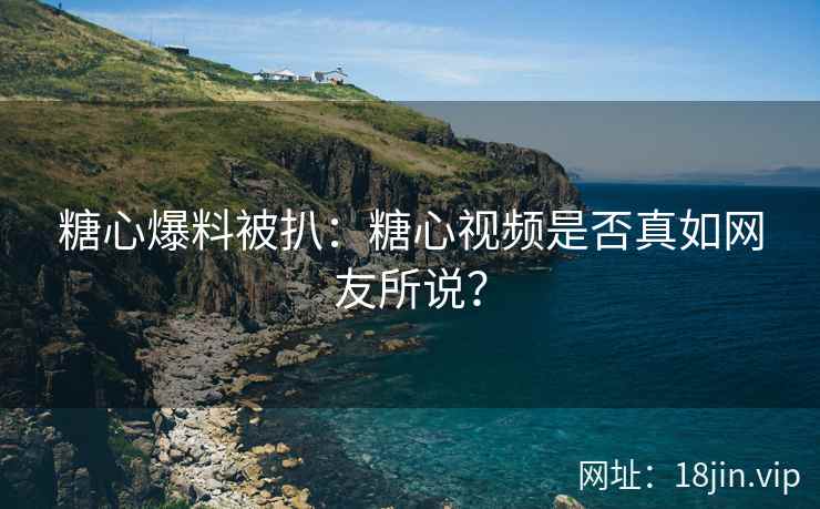 糖心爆料被扒：糖心视频是否真如网友所说？
