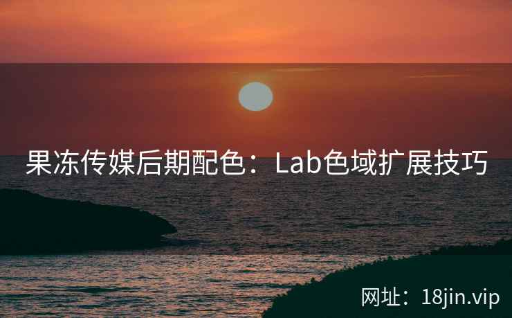 果冻传媒后期配色：Lab色域扩展技巧