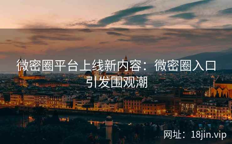 微密圈平台上线新内容：微密圈入口引发围观潮