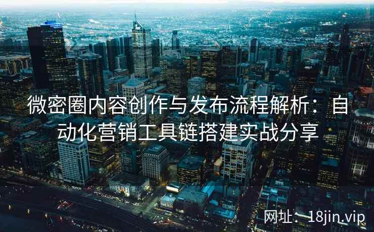 微密圈内容创作与发布流程解析：自动化营销工具链搭建实战分享