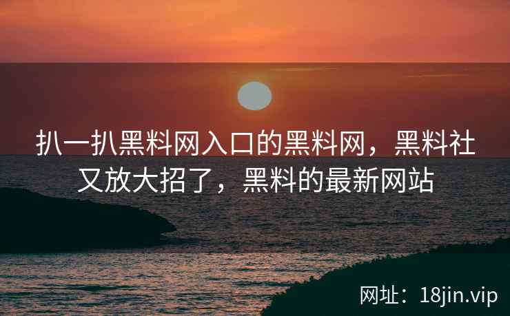 扒一扒黑料网入口的黑料网，黑料社又放大招了，黑料的最新网站