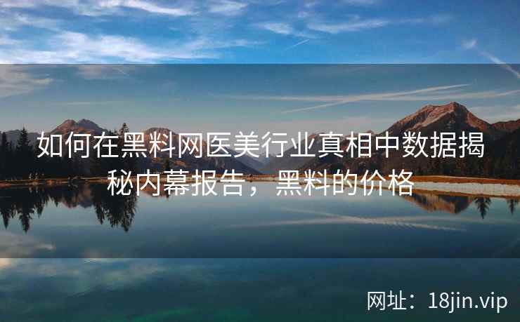 如何在黑料网医美行业真相中数据揭秘内幕报告，黑料的价格