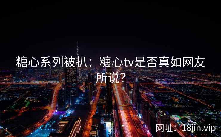 糖心系列被扒：糖心tv是否真如网友所说？