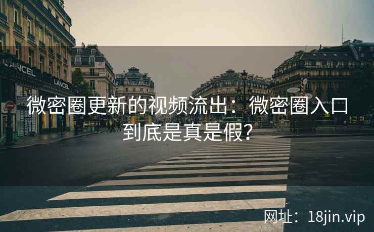 微密圈更新的视频流出：微密圈入口到底是真是假？