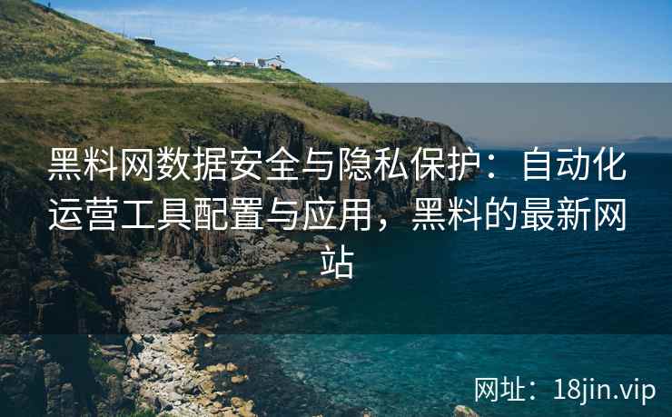 黑料网数据安全与隐私保护：自动化运营工具配置与应用，黑料的最新网站