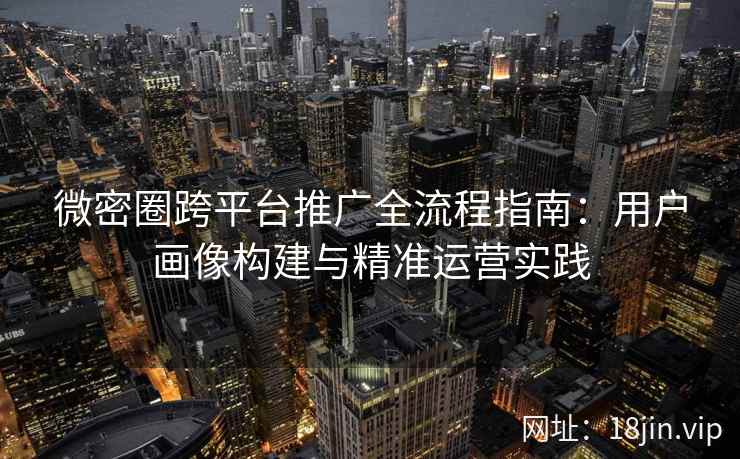 微密圈跨平台推广全流程指南：用户画像构建与精准运营实践