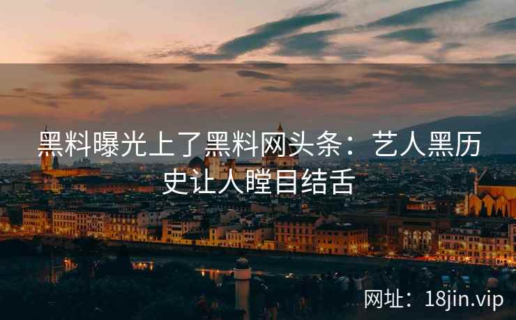 黑料曝光上了黑料网头条：艺人黑历史让人瞠目结舌